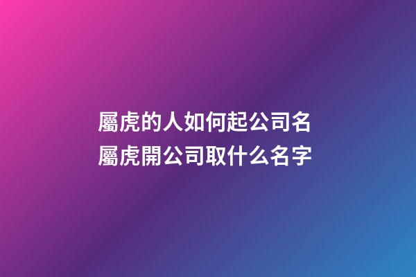 屬虎的人如何起公司名 屬虎開公司取什么名字-第1張-公司起名-玄機派